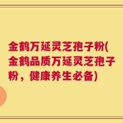 金鹤万延灵芝孢子粉(金鹤品质万延灵芝孢子粉，健康养生必备)