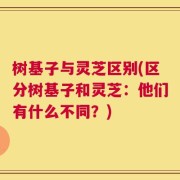 树基子与灵芝区别(区分树基子和灵芝：他们有什么不同？)