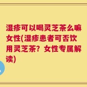 湿疹可以喝灵芝茶么嘛女性(湿疹患者可否饮用灵芝茶？女性专属解读)