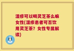 湿疹可以喝灵芝茶么嘛女性(湿疹患者可否饮用灵芝茶？女性专属解读)