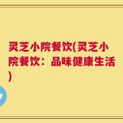 灵芝小院餐饮(灵芝小院餐饮：品味健康生活)
