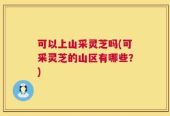 可以上山采灵芝吗(可采灵芝的山区有哪些？)