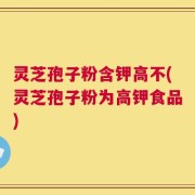 灵芝孢子粉含钾高不(灵芝孢子粉为高钾食品)