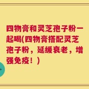 四物膏和灵芝孢子粉一起喝(四物膏搭配灵芝孢子粉，延缓衰老，增强免疫！)
