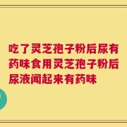 吃了灵芝孢子粉后尿有药味食用灵芝孢子粉后尿液闻起来有药味