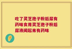 吃了灵芝孢子粉后尿有药味食用灵芝孢子粉后尿液闻起来有药味