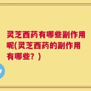 灵芝西药有哪些副作用呢(灵芝西药的副作用有哪些？)