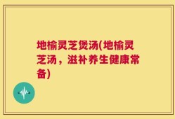 地榆灵芝煲汤(地榆灵芝汤，滋补养生健康常备)