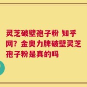 灵芝破壁孢子粉 知乎网？金奥力牌破壁灵芝孢子粉是真的吗