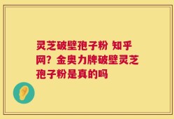 灵芝破壁孢子粉 知乎网？金奥力牌破壁灵芝孢子粉是真的吗