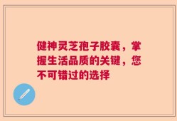 健神灵芝孢子胶囊，掌握生活品质的关键，您不可错过的选择