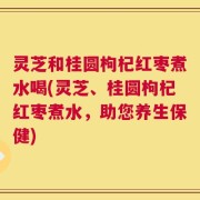 灵芝和桂圆枸杞红枣煮水喝(灵芝、桂圆枸杞红枣煮水，助您养生保健)