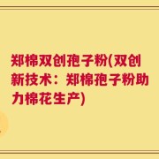 郑棉双创孢子粉(双创新技术：郑棉孢子粉助力棉花生产)