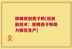 郑棉双创孢子粉(双创新技术：郑棉孢子粉助力棉花生产)