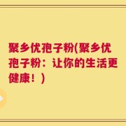 聚乡优孢子粉(聚乡优孢子粉：让你的生活更健康！)