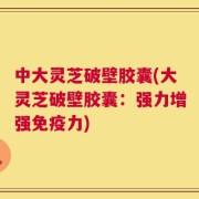 中大灵芝破壁胶囊(大灵芝破壁胶囊：强力增强免疫力)