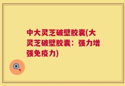 中大灵芝破壁胶囊(大灵芝破壁胶囊：强力增强免疫力)