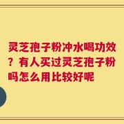 灵芝孢子粉冲水喝功效？有人买过灵芝孢子粉吗怎么用比较好呢
