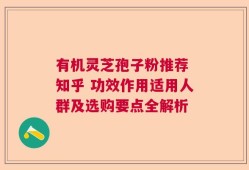 有机灵芝孢子粉推荐 知乎 功效作用适用人群及选购要点全解析