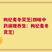 枸杞麦冬灵芝(四味中药调理养生：枸杞麦冬灵芝)