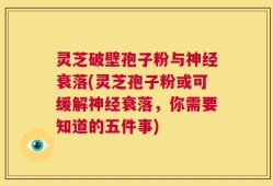 灵芝破壁孢子粉与神经衰落(灵芝孢子粉或可缓解神经衰落，你需要知道的五件事)