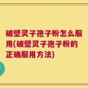 破壁灵子孢子粉怎么服用(破壁灵子孢子粉的正确服用方法)