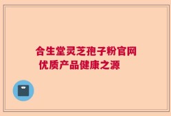 合生堂灵芝孢子粉官网 优质产品健康之源