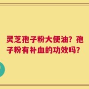 灵芝孢子粉大便油？孢子粉有补血的功效吗？