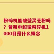 粉碎机能破壁灵芝粉吗？普莱申超微粉碎机1000目是什么概念