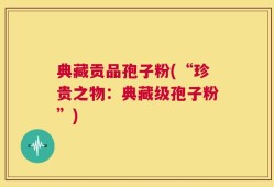 典藏贡品孢子粉(“珍贵之物：典藏级孢子粉”)