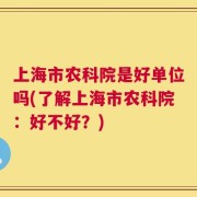 上海市农科院是好单位吗(了解上海市农科院：好不好？)
