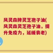 风灵森牌灵芝孢子油(风灵森灵芝孢子油，提升免疫力，延缓衰老)