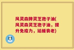 风灵森牌灵芝孢子油(风灵森灵芝孢子油，提升免疫力，延缓衰老)