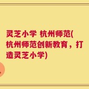 灵芝小学 杭州师范(杭州师范创新教育，打造灵芝小学)