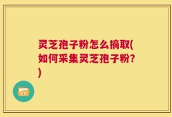 灵芝孢子粉怎么摘取(如何采集灵芝孢子粉？)