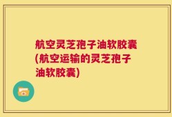 航空灵芝孢子油软胶囊(航空运输的灵芝孢子油软胶囊)
