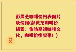 彭灵芝咖啡价格表图片及价格(彭灵芝咖啡价格表：体验高端咖啡文化，咖啡价格实惠！)