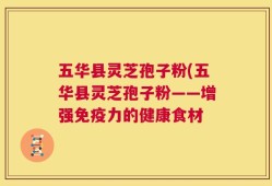 五华县灵芝孢子粉(五华县灵芝孢子粉——增强免疫力的健康食材