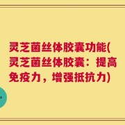 灵芝菌丝体胶囊功能(灵芝菌丝体胶囊：提高免疫力，增强抵抗力)