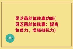 灵芝菌丝体胶囊功能(灵芝菌丝体胶囊：提高免疫力，增强抵抗力)