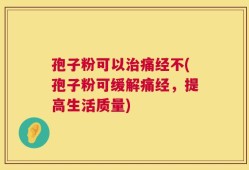 孢子粉可以治痛经不(孢子粉可缓解痛经，提高生活质量)