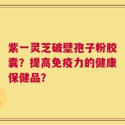 紫一灵芝破壁孢子粉胶囊？提高免疫力的健康保健品？