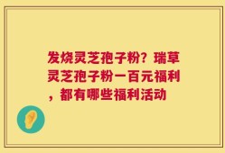 发烧灵芝孢子粉？瑞草灵芝孢子粉一百元福利，都有哪些福利活动
