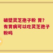 破壁灵芝孢子粉 胃？有胃病可以吃灵芝孢子粉吗