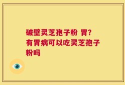 破壁灵芝孢子粉 胃？有胃病可以吃灵芝孢子粉吗