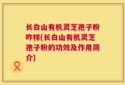长白山有机灵芝孢子粉咋样(长白山有机灵芝孢子粉的功效及作用简介)