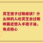灵芝孢子过敏症状？什么样的人吃灵芝会过敏啊最近想入手孢子油，有点担心