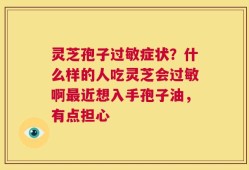 灵芝孢子过敏症状？什么样的人吃灵芝会过敏啊最近想入手孢子油，有点担心