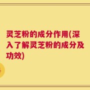 灵芝粉的成分作用(深入了解灵芝粉的成分及功效)