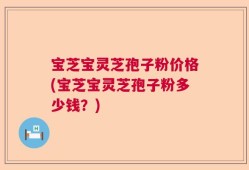 宝芝宝灵芝孢子粉价格(宝芝宝灵芝孢子粉多少钱？)